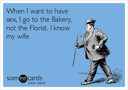When I want to have
sex, I go to the Bakery,
not the Florist. I know
my wife.