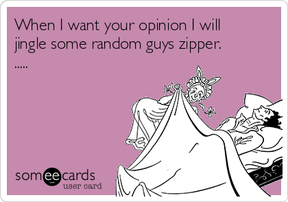 When I want your opinion I will
jingle some random guys zipper.
..... 
