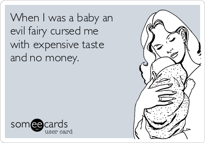 When I was a baby an
evil fairy cursed me
with expensive taste
and no money.