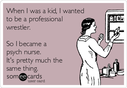 When I was a kid, I wanted
to be a professional 
wrestler.

So I became a
psych nurse. 
It's pretty much the
same thing.