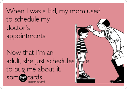 When I was a kid, my mom used
to schedule my
doctor's
appointments.

Now that I'm an
adult, she just schedules time
to bug me about it.