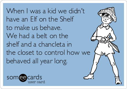 When I was a kid we didn't
have an Elf on the Shelf
to make us behave. 
We had a belt on the
shelf and a chancleta in
the closet to control how we
behaved all year long. 