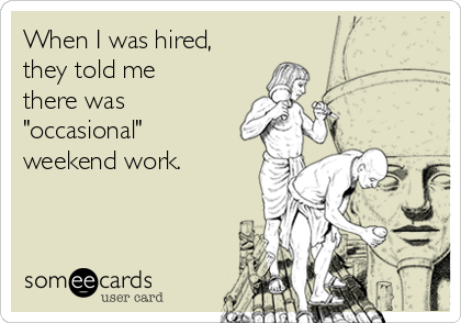 When I was hired,
they told me
there was
"occasional"
weekend work.