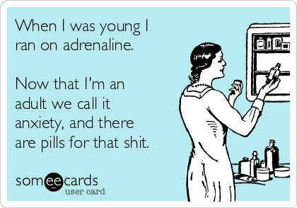 When I was young I
ran on adrenaline. 

Now that I'm an
adult we call it
anxiety, and there
are pills for that shit. 