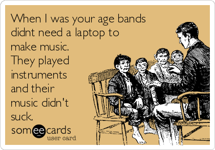 When I was your age bands
didnt need a laptop to
make music.
They played
instruments
and their
music didn't
suck.