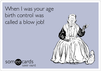 When I was your age
birth control was
called a blow job!