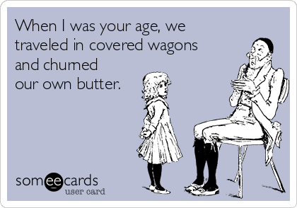 When I was your age, we
traveled in covered wagons
and churned
our own butter.