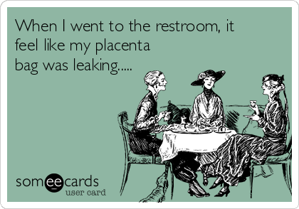 When I went to the restroom, it
feel like my placenta
bag was leaking..... 