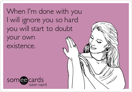 When I'm done with you
I will ignore you so hard
you will start to doubt
your own
existence. 