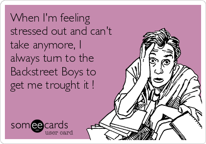 When I'm feeling
stressed out and can't
take anymore, I
always turn to the
Backstreet Boys to
get me trought it !