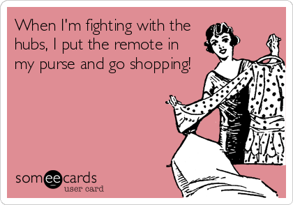 When I'm fighting with the 
hubs, I put the remote in
my purse and go shopping!
