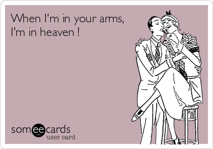 When I'm in your arms,
I'm in heaven !