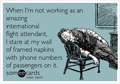 When I'm not working as an
amazing
international
flight attendant,
I stare at my wall
of framed napkins
with phone numbers
of passengers on it. 