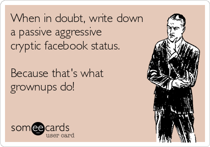 When in doubt, write down
a passive aggressive
cryptic facebook status.

Because that's what
grownups do!