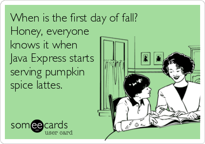 When is the first day of fall?
Honey, everyone
knows it when
Java Express starts
serving pumpkin
spice lattes. 