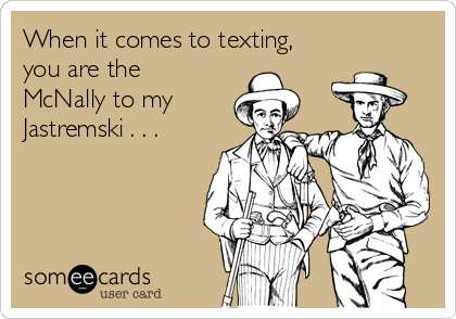 When it comes to texting,
you are the
McNally to my
Jastremski . . .