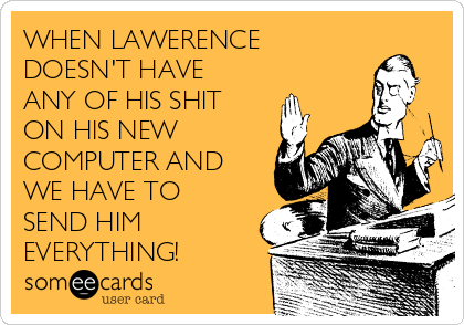 WHEN LAWERENCE
DOESN'T HAVE
ANY OF HIS SHIT
ON HIS NEW
COMPUTER AND
WE HAVE TO
SEND HIM
EVERYTHING!