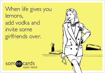 When life gives you 
lemons, 
add vodka and
invite some
girlfriends over.