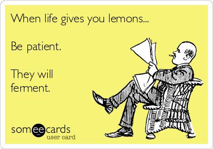 When life gives you lemons...

Be patient. 

They will
ferment.