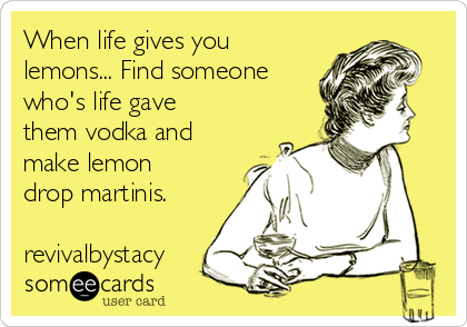 When life gives you
lemons... Find someone
who's life gave
them vodka and
make lemon
drop martinis.

revivalbystacy