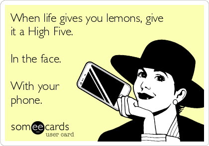 When life gives you lemons, give
it a High Five.

In the face.

With your
phone.