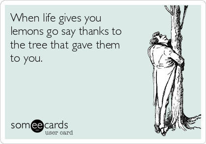When life gives you
lemons go say thanks to
the tree that gave them
to you.