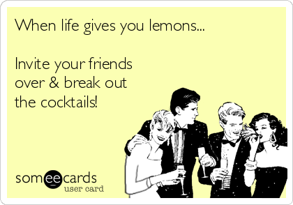 When life gives you lemons...

Invite your friends
over & break out
the cocktails!