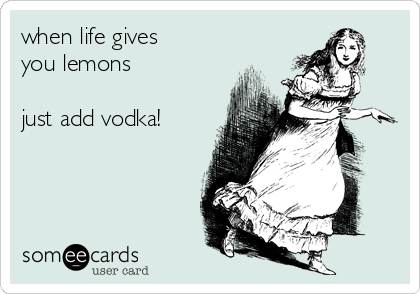 when life gives
you lemons 

just add vodka!