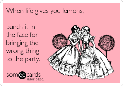 When life gives you lemons,

punch it in
the face for
bringing the
wrong thing
to the party.