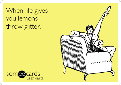 When life gives
you lemons,
throw glitter.