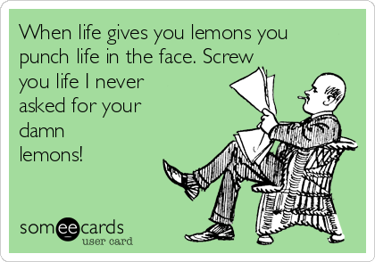 When life gives you lemons you
punch life in the face. Screw
you life I never
asked for your
damn
lemons!