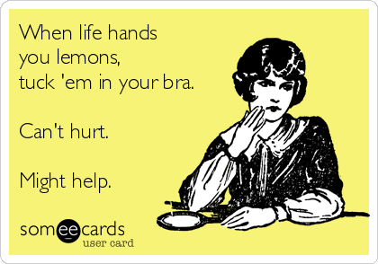 When life hands 
you lemons, 
tuck 'em in your bra.

Can't hurt.

Might help.