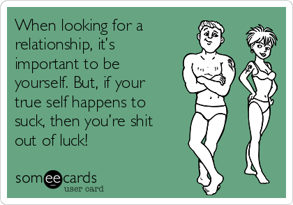 When looking for a
relationship, it’s
important to be
yourself. But, if your
true self happens to
suck, then you’re shit
out of luck!