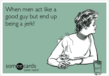 When men act like a
good guy but end up
being a jerk! 