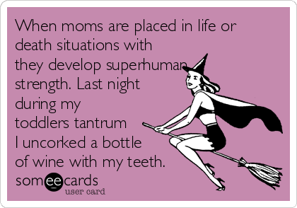 When moms are placed in life or
death situations with
they develop superhuman
strength. Last night
during my
toddlers tantrum
I uncorked a bottle
of wine with my teeth.
