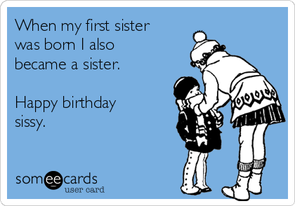 When my first sister
was born I also
became a sister.

Happy birthday
sissy. 