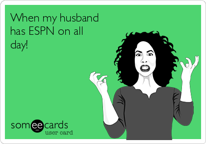 When my husband
has ESPN on all
day!