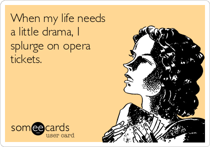 When my life needs
a little drama, I
splurge on opera
tickets. 