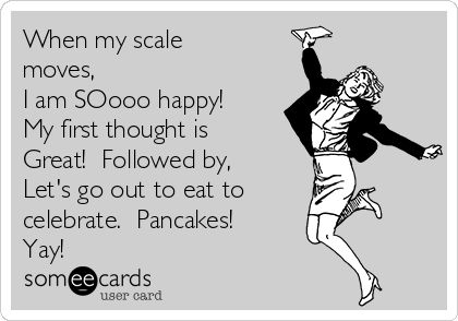 When my scale
moves,
I am SOooo happy!  
My first thought is
Great!  Followed by,
Let's go out to eat to 
celebrate.  Pancakes!  
Yay!