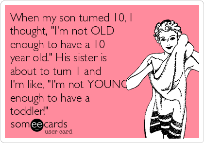 When my son turned 10, I
thought, "I'm not OLD
enough to have a 10
year old." His sister is
about to turn 1 and
I'm like, "I'm not YOUNG
enough to have a
toddler!"
