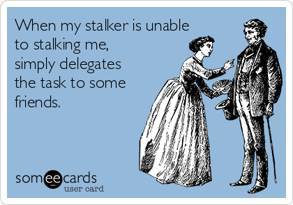 When my stalker is unable
to stalking me,
simply delegates
the task to some
friends. 