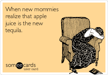 When new mommies
realize that apple
juice is the new
tequila.