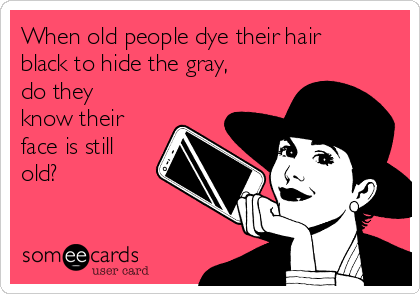 When old people dye their hair
black to hide the gray,
do they
know their
face is still
old?