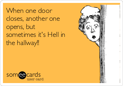 When one door
closes, another one
opens, but
sometimes it's Hell in
the hallway!!