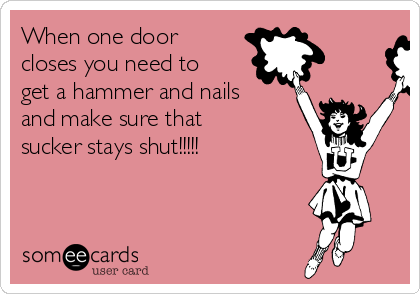 When one door
closes you need to
get a hammer and nails
and make sure that
sucker stays shut!!!!!