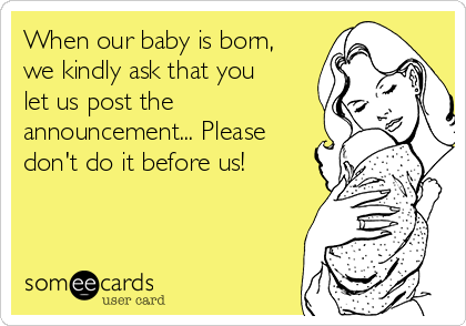 When our baby is born,
we kindly ask that you
let us post the
announcement... Please
don't do it before us! 