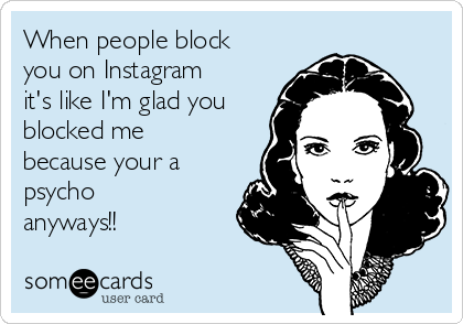 When people block
you on Instagram
it's like I'm glad you
blocked me
because your a
psycho
anyways!! 
