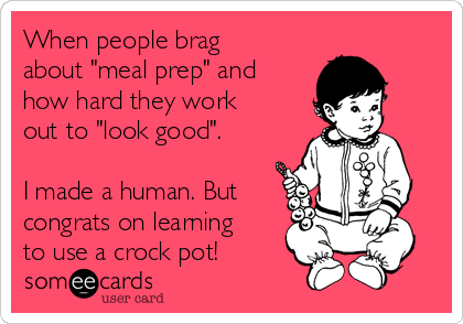 When people brag
about "meal prep" and
how hard they work
out to "look good". 

I made a human. But
congrats on learning
to use a crock pot!