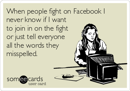 When people fight on Facebook I
never know if I want
to join in on the fight
or just tell everyone
all the words they
misspelled.  