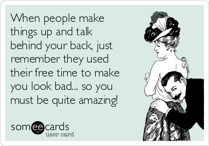 When people make
things up and talk
behind your back, just 
remember they used
their free time to make
you look bad... so you
must be quite amazing!